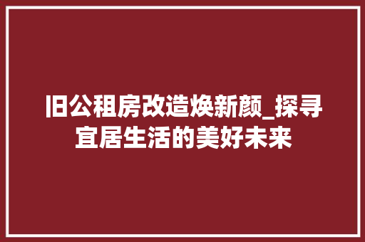 旧公租房改造焕新颜_探寻宜居生活的美好未来