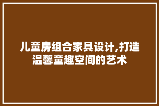 儿童房组合家具设计,打造温馨童趣空间的艺术