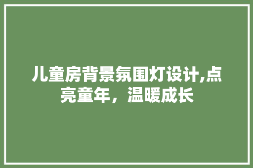 儿童房背景氛围灯设计,点亮童年，温暖成长
