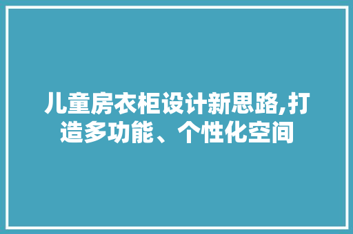 儿童房衣柜设计新思路,打造多功能、个性化空间