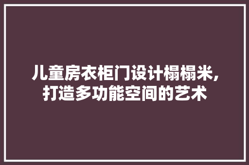 儿童房衣柜门设计榻榻米,打造多功能空间的艺术