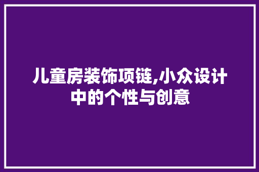 儿童房装饰项链,小众设计中的个性与创意