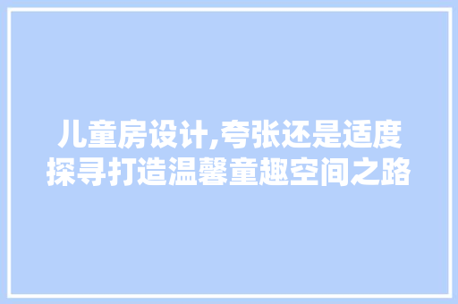 儿童房设计,夸张还是适度探寻打造温馨童趣空间之路