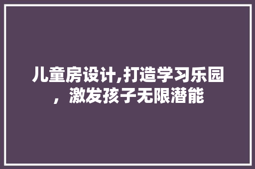 儿童房设计,打造学习乐园，激发孩子无限潜能