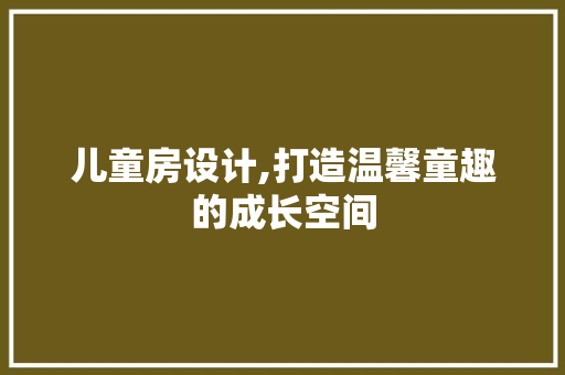 儿童房设计,打造温馨童趣的成长空间
