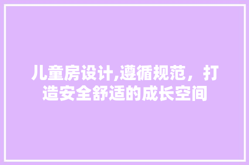 儿童房设计,遵循规范，打造安全舒适的成长空间