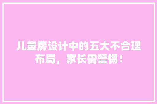儿童房设计中的五大不合理布局，家长需警惕！