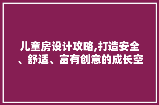 儿童房设计攻略,打造安全、舒适、富有创意的成长空间