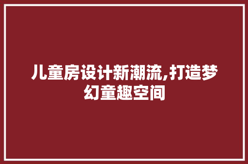 儿童房设计新潮流,打造梦幻童趣空间