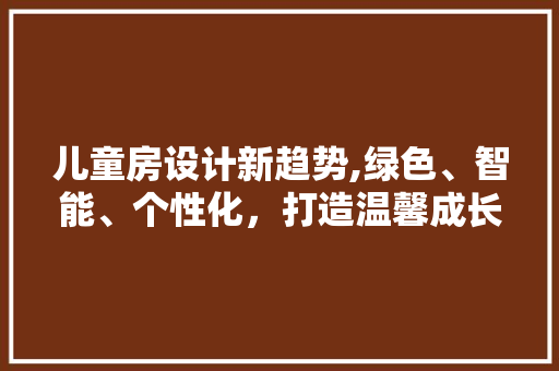 儿童房设计新趋势,绿色、智能、个性化，打造温馨成长空间