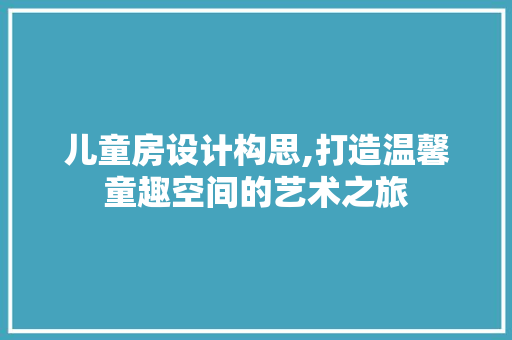 儿童房设计构思,打造温馨童趣空间的艺术之旅