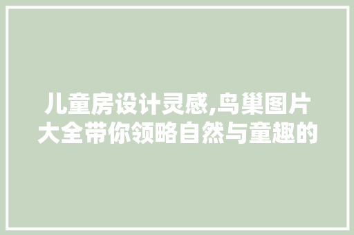 儿童房设计灵感,鸟巢图片大全带你领略自然与童趣的完美融合