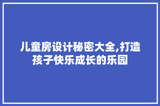 儿童房设计秘密大全,打造孩子快乐成长的乐园
