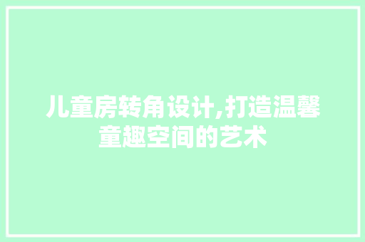 儿童房转角设计,打造温馨童趣空间的艺术
