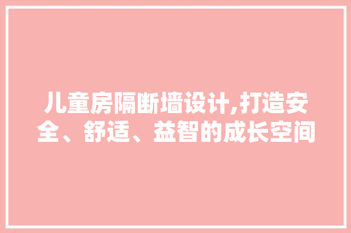 儿童房隔断墙设计,打造安全、舒适、益智的成长空间