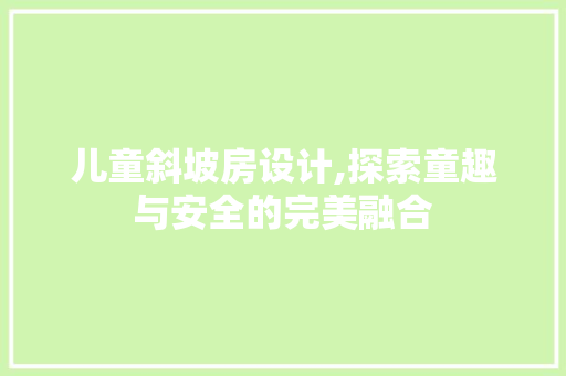 儿童斜坡房设计,探索童趣与安全的完美融合