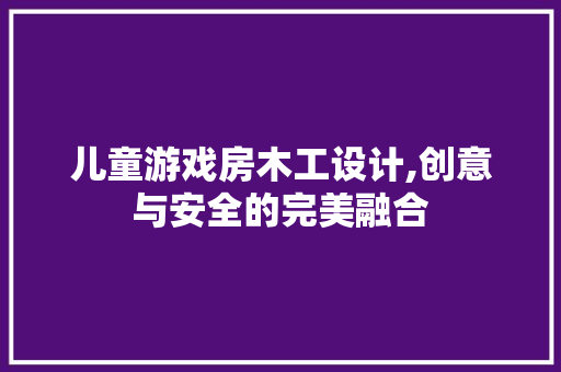 儿童游戏房木工设计,创意与安全的完美融合