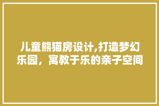 儿童熊猫房设计,打造梦幻乐园，寓教于乐的亲子空间