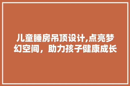 儿童睡房吊顶设计,点亮梦幻空间，助力孩子健康成长