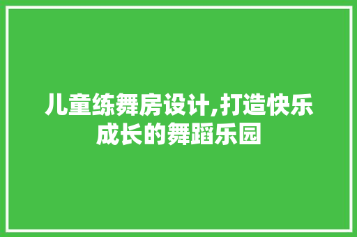 儿童练舞房设计,打造快乐成长的舞蹈乐园