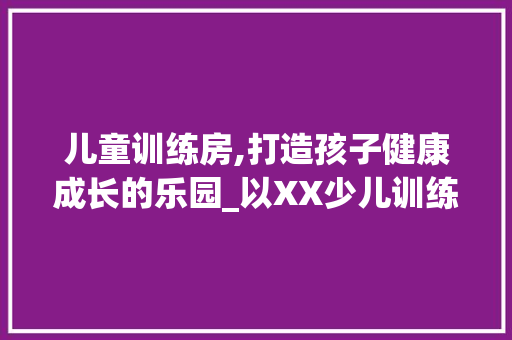 儿童训练房,打造孩子健康成长的乐园_以XX少儿训练房设计为例