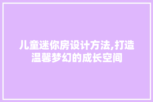 儿童迷你房设计方法,打造温馨梦幻的成长空间