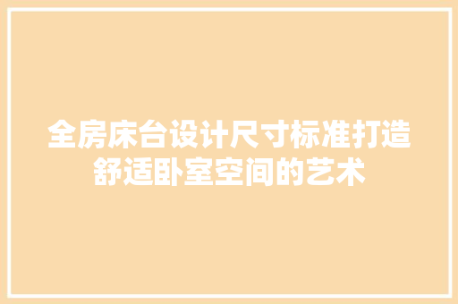 全房床台设计尺寸标准打造舒适卧室空间的艺术