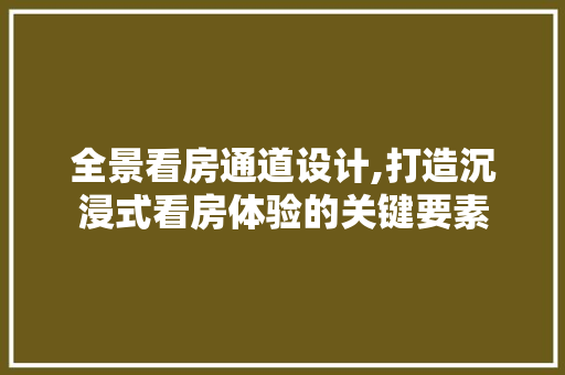 全景看房通道设计,打造沉浸式看房体验的关键要素