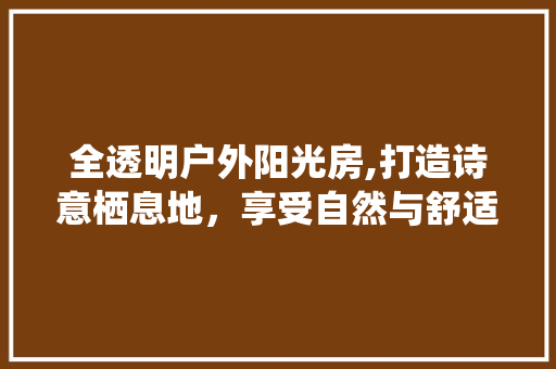 全透明户外阳光房,打造诗意栖息地，享受自然与舒适的完美融合