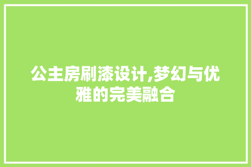 公主房刷漆设计,梦幻与优雅的完美融合
