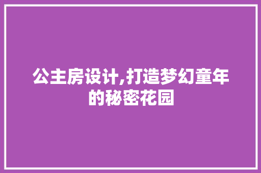 公主房设计,打造梦幻童年的秘密花园