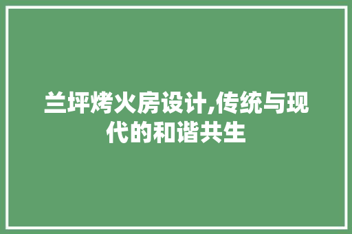 兰坪烤火房设计,传统与现代的和谐共生