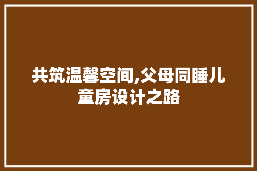 共筑温馨空间,父母同睡儿童房设计之路