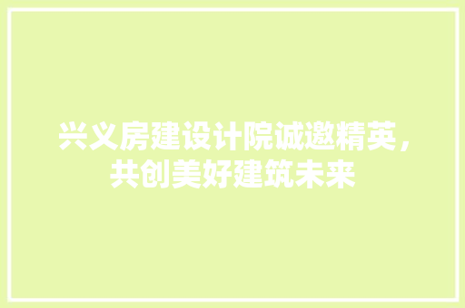 兴义房建设计院诚邀精英，共创美好建筑未来
