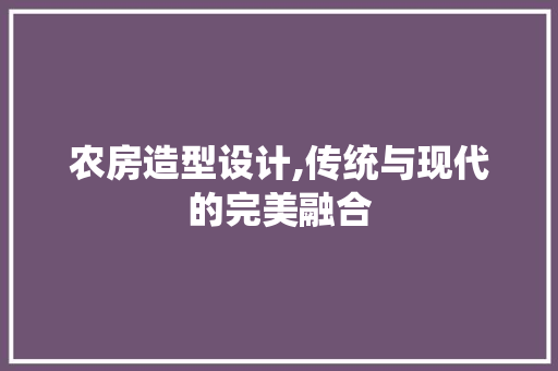 农房造型设计,传统与现代的完美融合