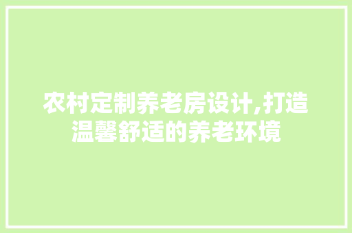 农村定制养老房设计,打造温馨舒适的养老环境