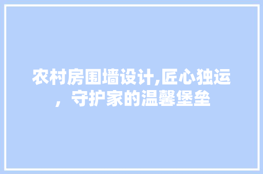农村房围墙设计,匠心独运，守护家的温馨堡垒