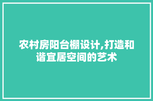 农村房阳台棚设计,打造和谐宜居空间的艺术