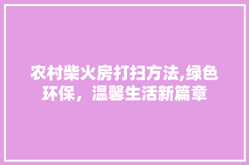 农村柴火房打扫方法,绿色环保，温馨生活新篇章