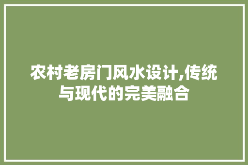 农村老房门风水设计,传统与现代的完美融合