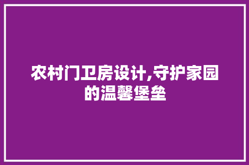 农村门卫房设计,守护家园的温馨堡垒