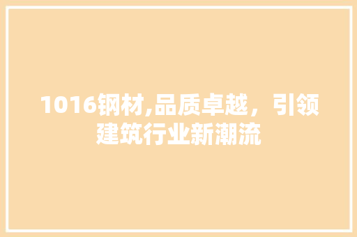 1016钢材,品质卓越，引领建筑行业新潮流