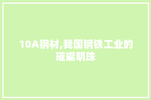 10A钢材,我国钢铁工业的璀璨明珠