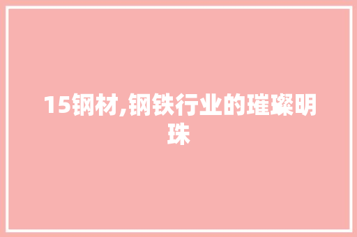 15钢材,钢铁行业的璀璨明珠
