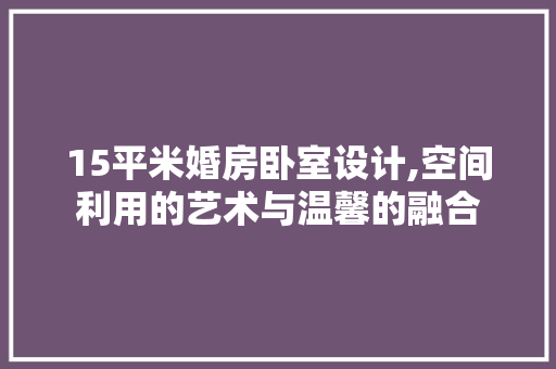 15平米婚房卧室设计,空间利用的艺术与温馨的融合