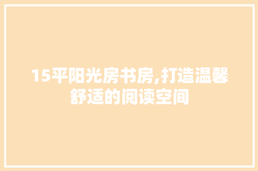 15平阳光房书房,打造温馨舒适的阅读空间