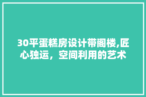 30平蛋糕房设计带阁楼,匠心独运，空间利用的艺术