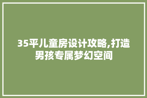 35平儿童房设计攻略,打造男孩专属梦幻空间