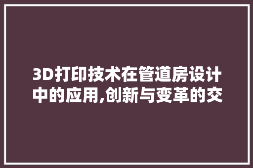 3D打印技术在管道房设计中的应用,创新与变革的交汇点