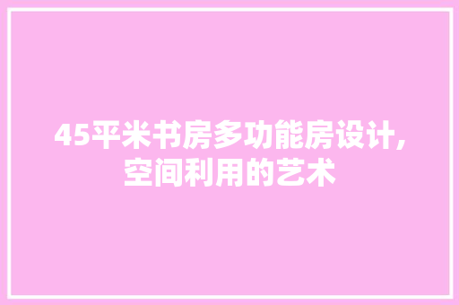 45平米书房多功能房设计,空间利用的艺术
